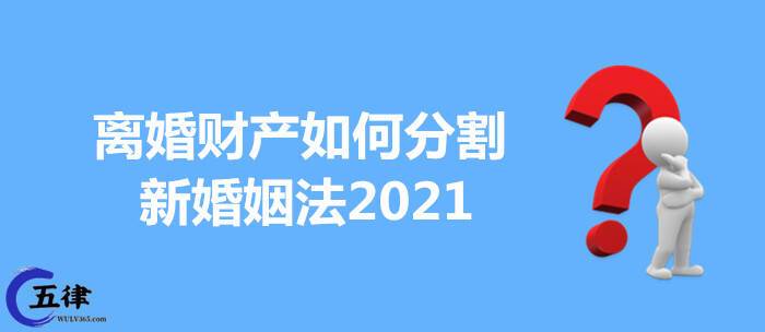 离婚财产如何分割新婚姻法2021，离婚财产如何分割新婚姻法2022视频？