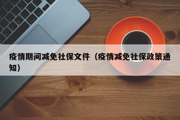 疫情期间社保减免优惠政策，疫情期间社保减免优惠政策2022北京！